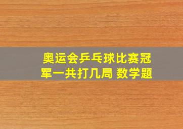 奥运会乒乓球比赛冠军一共打几局 数学题